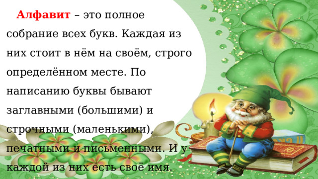  Алфавит – это полное собрание всех букв. Каждая из них стоит в нём на своём, строго определённом месте. По написанию буквы бывают заглавными (большими) и строчными (маленькими), печатными и письменными. И у каждой из них есть своё имя. 