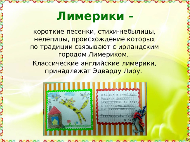 Лимерики - короткие песенки, стихи-небылицы, нелепицы, происхождение которых по традиции связывают с ирландским городом Лимериком. Классические английские лимерики, принадлежат Эдварду Лиру.    