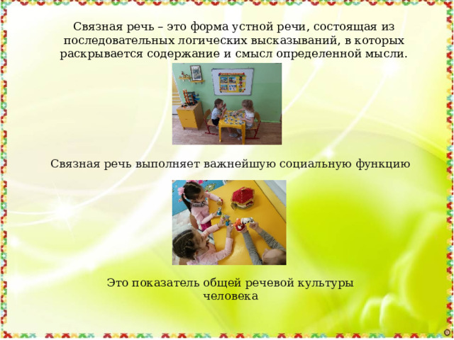 Связная речь – это форма устной речи, состоящая из последовательных логических высказываний, в которых раскрывается содержание и смысл определенной мысли. Связная речь выполняет важнейшую социальную функцию Это показатель общей речевой культуры человека 