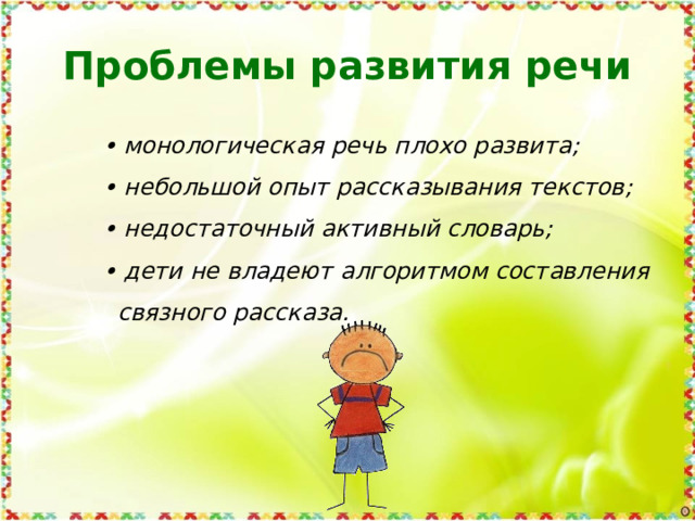 Проблемы развития речи • монологическая речь плохо развита; • небольшой опыт рассказывания текстов; • недостаточный активный словарь; • дети не владеют алгоритмом составления  связного рассказа. 