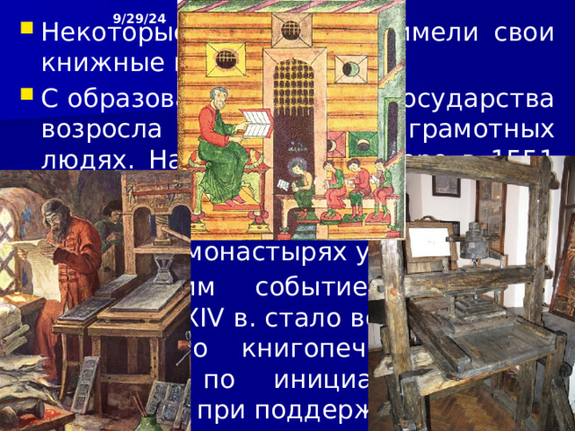 9/29/24 6. Просвещение. Начало книгопечатания В XIV в. на Русь стали ввозить бумагу. С появлением бумаги книги стали дешеветь, их стало больше. Рост потребности в записях, появление бумаги повлекли за собой изменения в технике письма. На смену «уставу» приходит «полуустав». Центрами книжности были монастыри, при которых находились книгописные мастерские и библиотеки.  