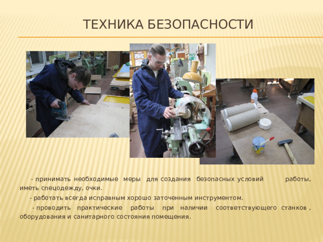 Техника безопасности    - принимать необходимые меры для создания безопасных условий работы, иметь спецодежду, очки.  - работать всегда исправным хорошо заточенным инструментом.  - проводить практические работы при наличии соответствующего станков , оборудования и санитарного состояния помещения.   