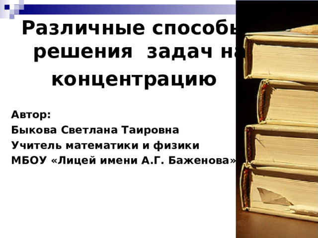 Различные способы решения задач на концентрацию  Автор: Быкова Светлана Таировна Учитель математики и физики МБОУ «Лицей имени А.Г. Баженова»   