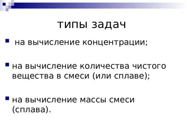 типы задач  на вычисление концентрации; на вычисление количества чистого вещества в смеси (или сплаве); на вычисление массы смеси (сплава). 