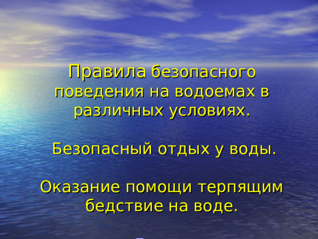  Правила  безопасного поведения на водоемах в различных условиях.   Безопасный отдых у воды.    Оказание помощи терпящим бедствие на воде. 