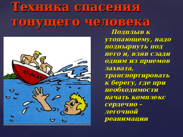 Техника спасения тонущего человека  Подплыв к утопающему, надо поднырнуть под него и, взяв сзади одним из приемов захвата, транспортировать к берегу, где при необходимости начать комплекс сердечно – легочной реанимации 