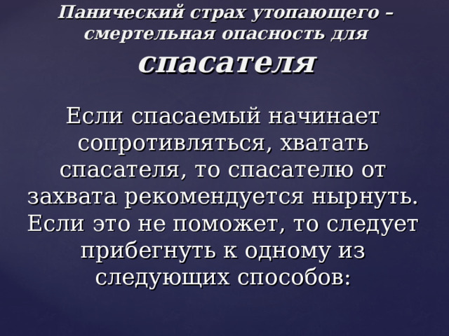 Панический страх утопающего – смертельная опасность для спасателя Если спасаемый начинает сопротивляться, хватать спасателя, то спасателю от захвата рекомендуется нырнуть. Если это не поможет, то следует прибегнуть к одному из следующих способов: 
