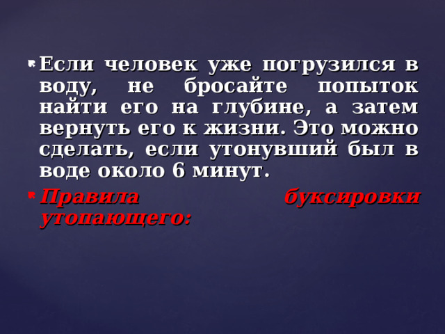 Если человек уже погрузился в воду, не бросайте попыток найти его на глубине, а затем вернуть его к жизни. Это можно сделать, если утонувший был в воде около 6 минут. Правила буксировки утопающего: 