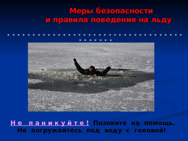  Меры безопасности  и правила поведения на льду     * * * * * * * * * * * * * * * * * * * * * * * * * * * * * * * * * * * * * * * * * * Н е п а н и к у й т е !  Позовите на помощь. Не погружайтесь под воду с головой! 
