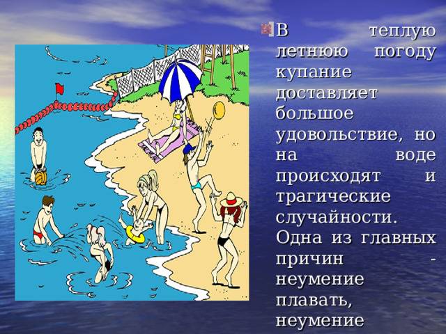 В теплую летнюю погоду купание доставляет большое удовольствие, но на воде происходят и трагические случайности. Одна из главных причин - неумение плавать, неумение держаться на воде. 