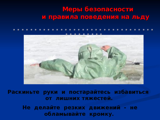  Меры безопасности  и правила поведения на льду     * * * * * * * * * * * * * * * * * * * * * * * * * * * * * * * * * * * * * * * * * * Раскиньте руки и постарайтесь избавиться от лишних тяжестей.  Не делайте резких движений - не обламывайте кромку.  
