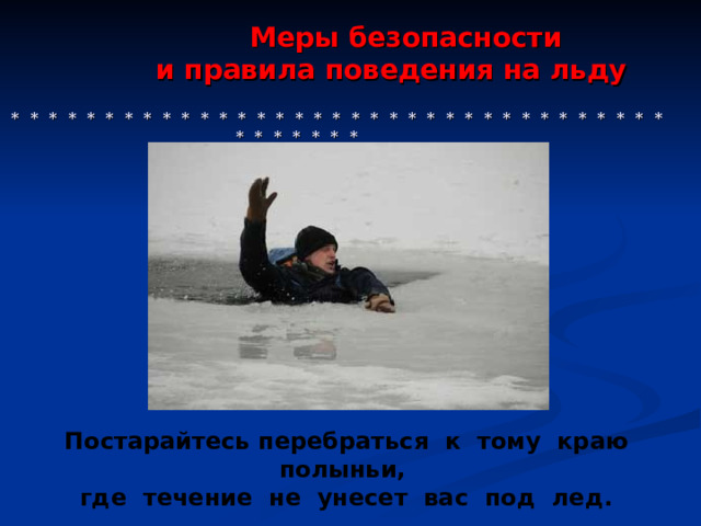  Меры безопасности  и правила поведения на льду    * * * * * * * * * * * * * * * * * * * * * * * * * * * * * * * * * * * * * * * * * * Постарайтесь перебраться к тому краю полыньи, где течение не унесет вас под лед. 