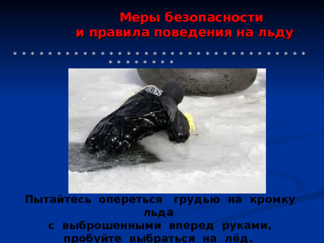  Меры безопасности  и правила поведения на льду    * * * * * * * * * * * * * * * * * * * * * * * * * * * * * * * * * * * * * * * * * * Пытайтесь опереться грудью на кромку льда с выброшенными вперед руками, пробуйте выбраться на лёд.  