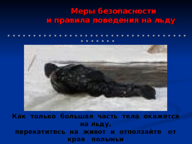  Меры безопасности  и правила поведения на льду     * * * * * * * * * * * * * * * * * * * * * * * * * * * * * * * * * * * * * * * * * * Как только большая часть тела окажется на льду, перекатитесь на живот и отползайте от края полыньи  как можно дальше. 