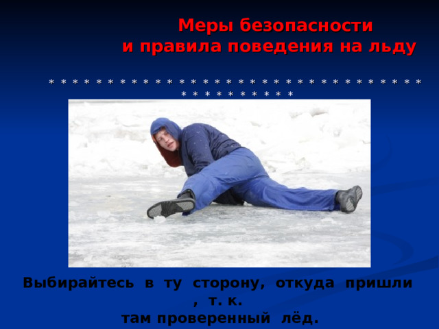  Меры безопасности  и правила поведения на льду     * * * * * * * * * * * * * * * * * * * * * * * * * * * * * * * * * * * * * * * * * * Выбирайтесь в ту сторону, откуда пришли , т. к.  там проверенный лёд. 