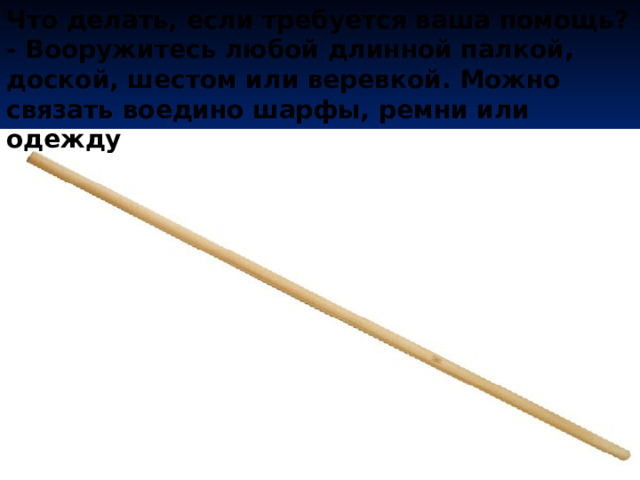 Что делать, если требуется ваша помощь?  - Вооружитесь любой длинной палкой, доской, шестом или веревкой. Можно связать воедино шарфы, ремни или одежду 