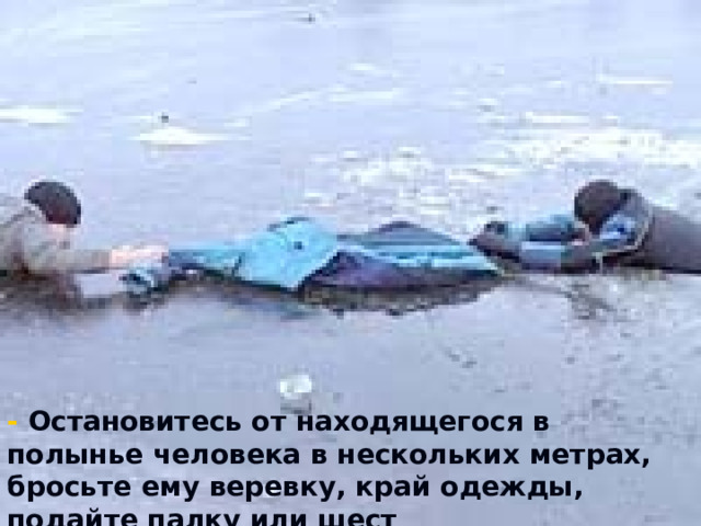 - Остановитесь от находящегося в полынье человека в нескольких метрах, бросьте ему веревку, край одежды, подайте палку или шест   