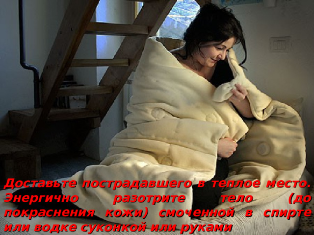 Доставьте пострадавшего в теплое место. Энергично разотрите тело (до покраснения кожи) смоченной в спирте или водке суконкой или руками 
