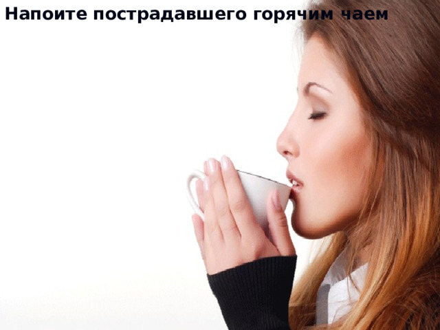 Напоите пострадавшего горячим чаем 