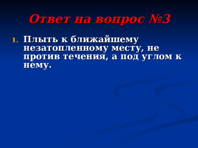 Ответ на вопрос №3 Плыть к ближайшему незатопленному месту, не против течения, а под углом к нему. 