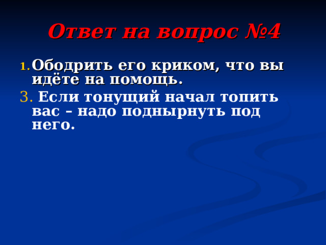 Ответ на вопрос №4 Ободрить его криком, что вы идёте на помощь. 3.  Если тонущий начал топить вас – надо поднырнуть под него.  