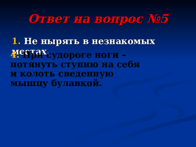 Ответ на вопрос №5 1. Не нырять в незнакомых местах.  4. При судороге ноги – потянуть ступню на себя и колоть сведенную мышцу булавкой. 