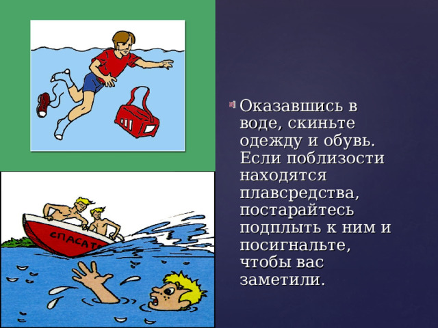 Оказавшись в воде, скиньте одежду и обувь. Если поблизости находятся плавсредства, постарайтесь подплыть к ним и посигнальте, чтобы вас заметили. 