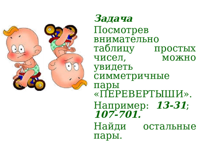 Задача Посмотрев внимательно таблицу простых чисел, можно увидеть симметричные пары «ПЕРЕВЕРТЫШИ». Например: 13-31 ; 107-701. Найди остальные пары. 