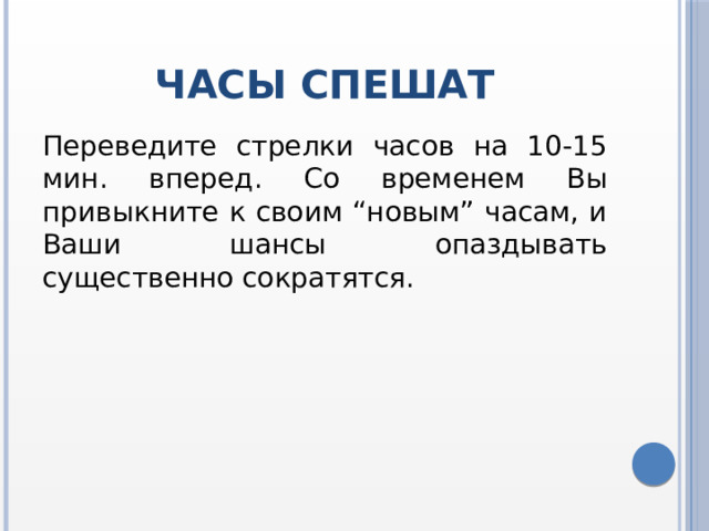 Часы спешат Переведите стрелки часов на 10-15 мин. вперед. Со временем Вы привыкните к своим “новым” часам, и Ваши шансы опаздывать существенно сократятся. 