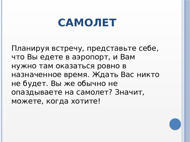 Самолет Планируя встречу, представьте себе, что Вы едете в аэропорт, и Вам нужно там оказаться ровно в назначенное время. Ждать Вас никто не будет. Вы же обычно не опаздываете на самолет? Значит, можете, когда хотите! 