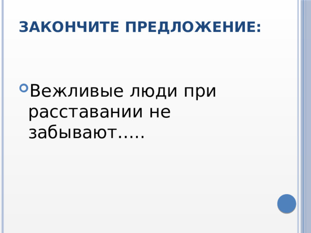 Закончите предложение:   Вежливые люди при расставании не забывают….. 