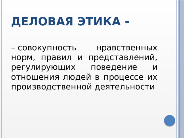 Деловая этика - –  совокупность нравственных норм, правил и представлений, регулирующих поведение и отношения людей в процессе их производственной деятельности 