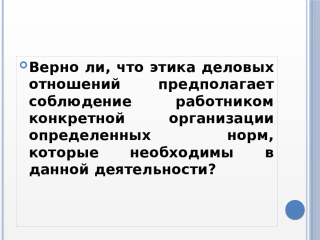 Верно ли, что этика деловых отношений предполагает соблюдение работником конкретной организации определенных норм, которые необходимы в данной деятельности? 