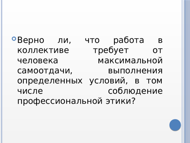 Верно ли, что работа в коллективе требует от человека максимальной самоотдачи, выполнения определенных условий, в том числе соблюдение профессиональной этики? 