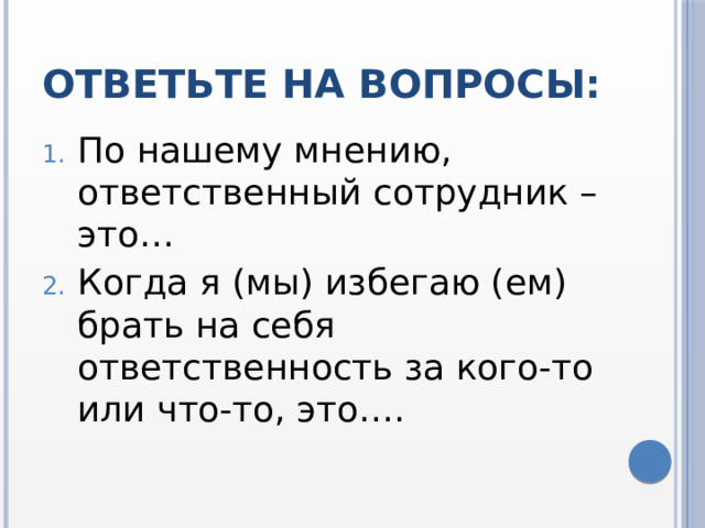 Ответьте на вопросы: По нашему мнению, ответственный сотрудник – это… Когда я (мы) избегаю (ем) брать на себя ответственность за кого-то или что-то, это…. 