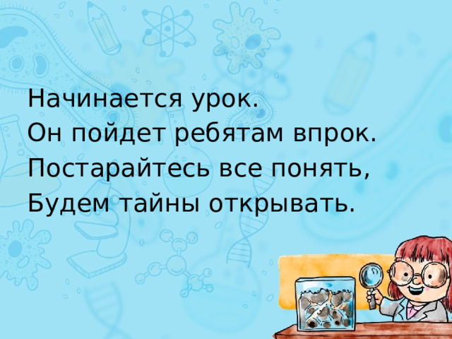 Начинается урок. Он пойдет ребятам впрок. Постарайтесь все понять, Будем тайны открывать. 