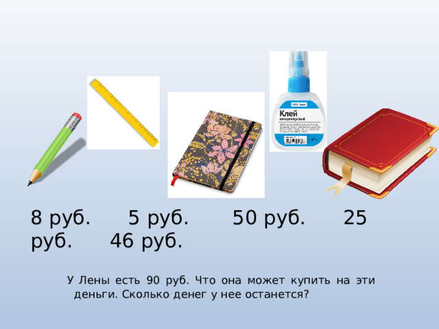 8 руб. 5 руб. 50 руб. 25 руб. 46 руб. У Лены есть 90 руб. Что она может купить на эти деньги. Сколько денег у нее останется? 