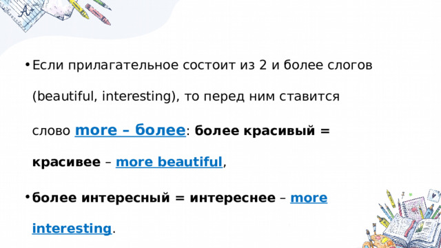 Если прилагательное состоит из 2 и более слогов (beautiful, interesting), то перед ним ставится слово more – более : более красивый = красивее – more beautiful , более интересный = интереснее – more interesting . 