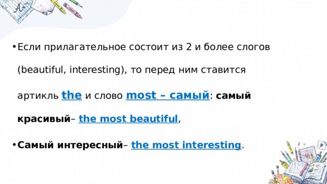Если прилагательное состоит из 2 и более слогов (beautiful, interesting), то перед ним ставится артикль the и слово most – самый : самый красивый – the most beautiful , Самый интересный – the most interesting . 