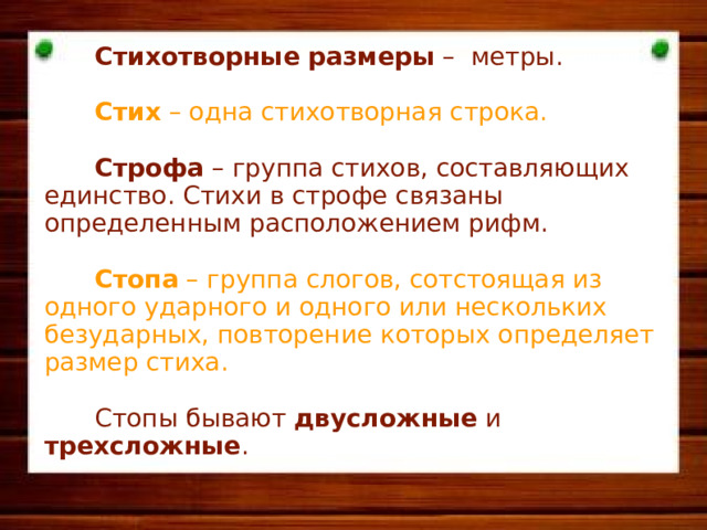  Стихотворные размеры – метры.   Стих – одна стихотворная строка.  Строфа – группа стихов, составляющих единство. Стихи в строфе связаны определенным расположением рифм.  Стопа – группа слогов, сотстоящая из одного ударного и одного или нескольких безударных, повторение которых определяет размер стиха.  Стопы бывают двусложные и трехсложные .     