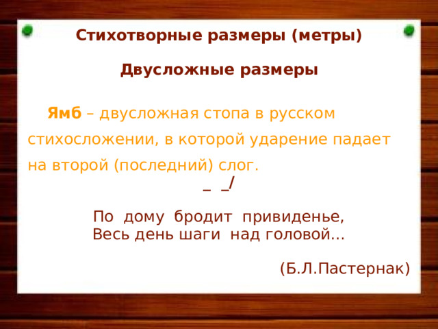 Стихотворные размеры (метры)  Двусложные размеры   Ямб – двусложная стопа в русском стихосложении, в которой ударение падает на второй (последний) слог. _ _/  По дому бродит привиденье, Весь день шаги над головой...  (Б.Л.Пастернак)      