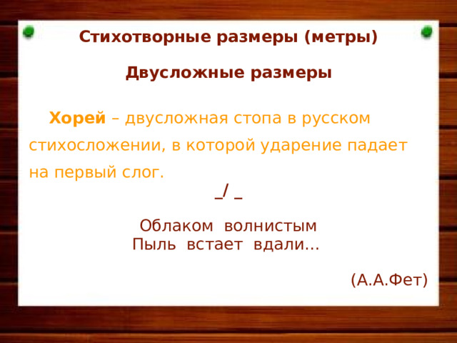 Стихотворные размеры (метры)  Двусложные размеры   Хорей – двусложная стопа в русском стихосложении, в которой ударение падает на первый слог. _/ _  Облаком волнистым Пыль встает вдали... (А.А.Фет)      