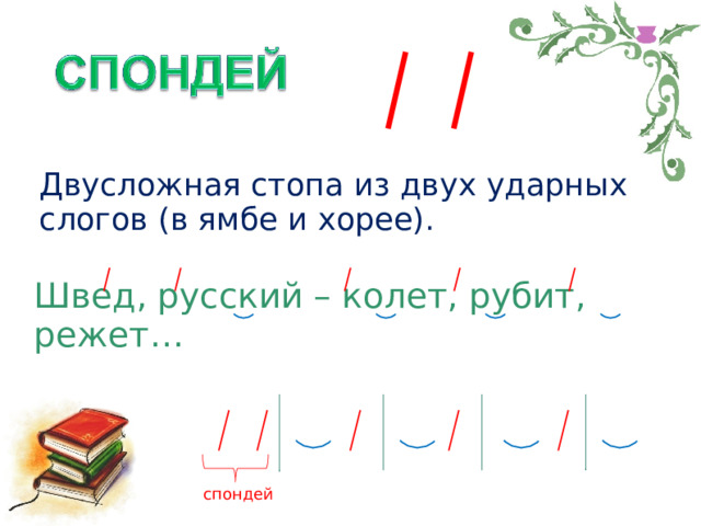 Двусложная стопа из двух ударных слогов (в ямбе и хорее). Швед, русский – колет, рубит, режет… А.С. Пушкин спондей 