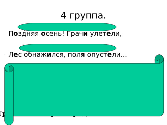 4 группа. П о здняя о сень! Грач и улет е ли, Л е с обнаж и лся, пол я опуст е ли… Трехсложный размер. Дактиль. 