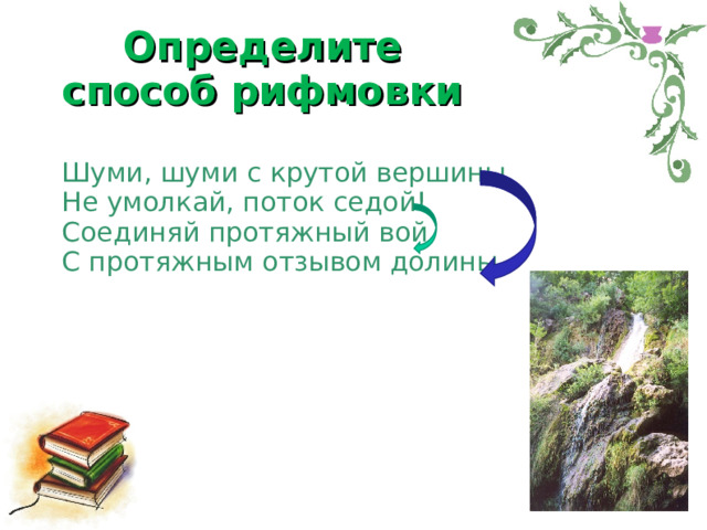 Определите способ рифмовки Шуми, шуми с крутой вершины,  Не умолкай, поток седой!  Соединяй протяжный вой  С протяжным отзывом долины.    Е.А. Баратынский 