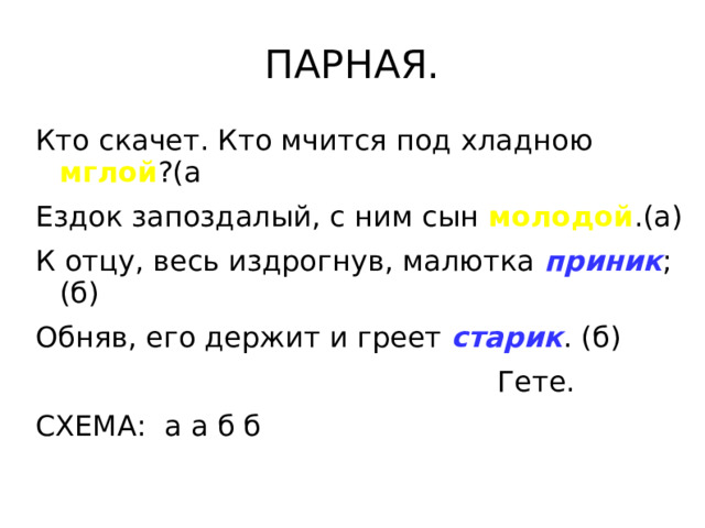 ПАРНАЯ. Кто скачет. Кто мчится под хладною мглой ?(а Ездок запоздалый, с ним сын молодой .(а) К отцу, весь издрогнув, малютка приник ;(б) Обняв, его держит и греет старик . (б)  Гете. СХЕМА: а а б б 