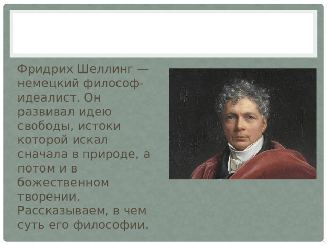 Фридрих Шеллинг — немецкий философ-идеалист. Он развивал идею свободы, истоки которой искал сначала в природе, а потом и в божественном творении. Рассказываем, в чем суть его философии. 