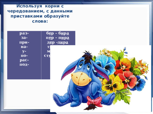 Используя корни с чередованием, с данными приставками образуйте слова:    раз- за- при- на- у- по- рас- под- б е р – б и р а  п е р – п и р а  д е р -д и р а  т е р -т и р а  м е р -м и р а ст е л – ст и л а  