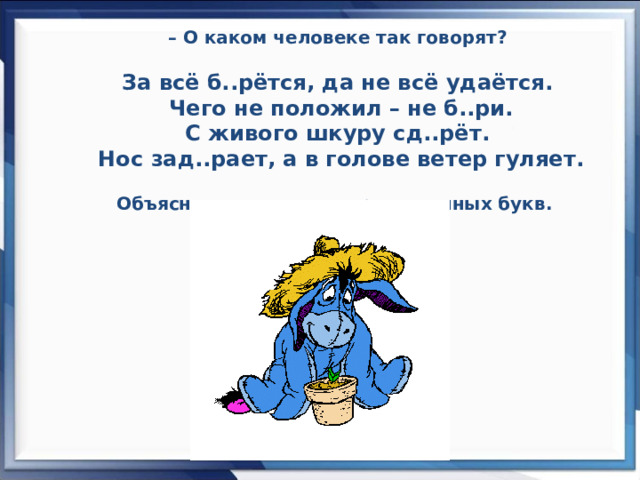 – О каком человеке так говорят?   За всё б..рётся, да не всё удаётся.  Чего не положил – не б..ри.  С живого шкуру сд..рёт.  Нос зад..рает, а в голове ветер гуляет.    Объясните написание пропущенных букв. 