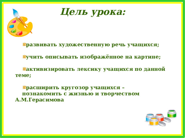 Цель урока: развивать художественную речь учащихся;  учить описывать изображённое на картине;  активизировать лексику учащихся по данной теме;  расширить кругозор учащихся – познакомить с жизнью и творчеством А.М.Герасимова 
